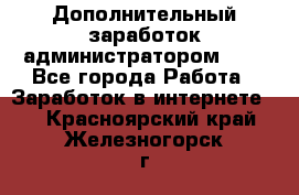 Дополнительный заработок администратором!!!! - Все города Работа » Заработок в интернете   . Красноярский край,Железногорск г.